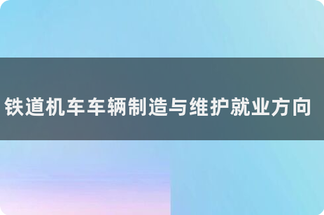 铁道车辆制造与维护专业如何,铁道车辆制造与维护专业如何就业-第5张图片-职教招生网 铁道车辆制造与维护专业如何,铁道车辆制造与维护专业如何就业-第5张图片-职教招生网